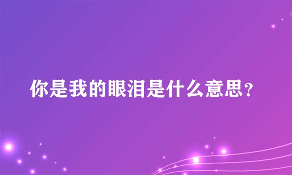 你是我的眼泪是什么意思？