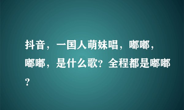 抖音，一国人萌妹唱，嘟嘟，嘟嘟，是什么歌？全程都是嘟嘟？