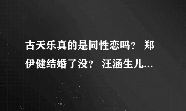 古天乐真的是同性恋吗？ 郑伊健结婚了没？ 汪涵生儿子了没？