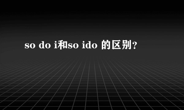 so do i和so ido 的区别？