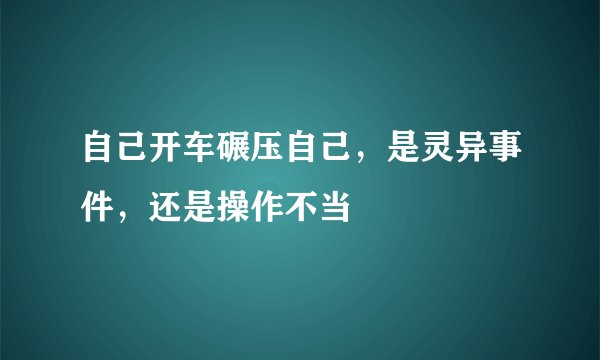 自己开车碾压自己，是灵异事件，还是操作不当