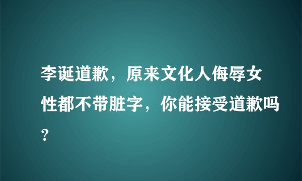 李诞道歉，原来文化人侮辱女性都不带脏字，你能接受道歉吗？