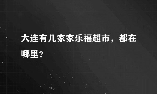 大连有几家家乐福超市，都在哪里？