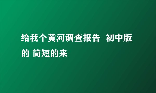 给我个黄河调查报告  初中版的 简短的来