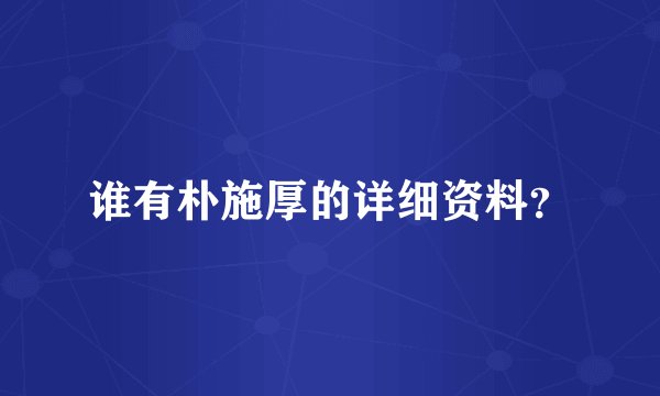 谁有朴施厚的详细资料？