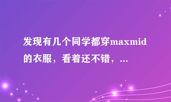 发现有几个同学都穿maxmid的衣服，看着还不错，到底是什么牌子啊