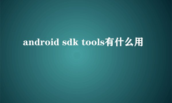 android sdk tools有什么用