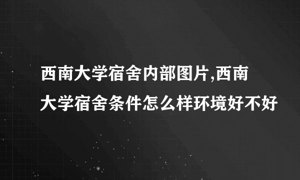 西南大学宿舍内部图片,西南大学宿舍条件怎么样环境好不好