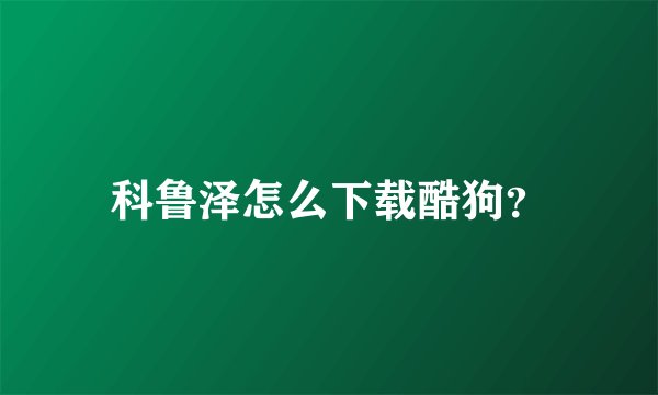 科鲁泽怎么下载酷狗？