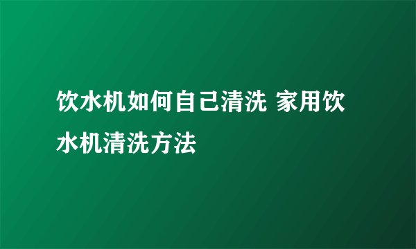 饮水机如何自己清洗 家用饮水机清洗方法