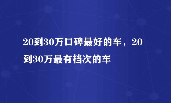 20到30万口碑最好的车，20到30万最有档次的车