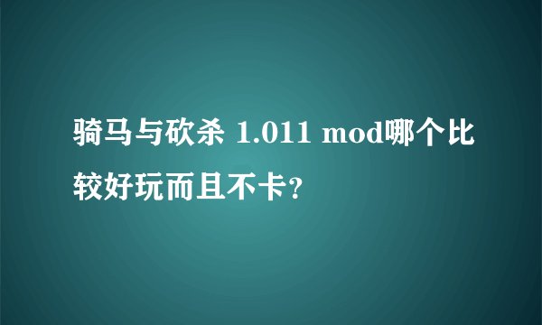 骑马与砍杀 1.011 mod哪个比较好玩而且不卡？