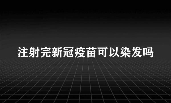 注射完新冠疫苗可以染发吗