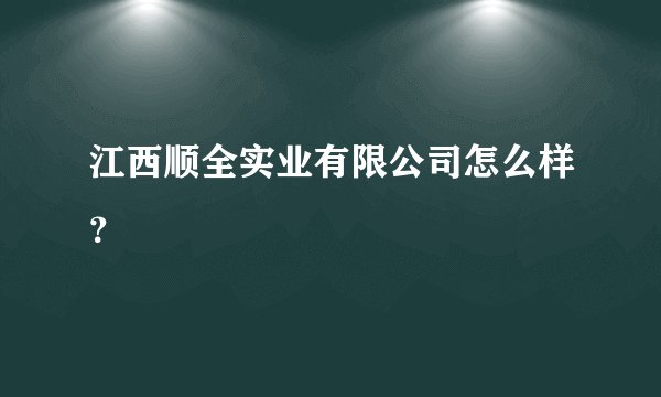 江西顺全实业有限公司怎么样？
