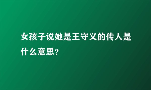 女孩子说她是王守义的传人是什么意思？