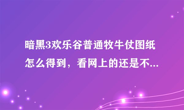 暗黑3欢乐谷普通牧牛仗图纸怎么得到，看网上的还是不太清楚，求大神一步一步讲解详细点，