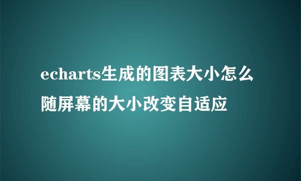 echarts生成的图表大小怎么随屏幕的大小改变自适应
