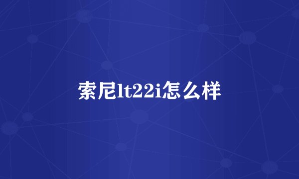 索尼lt22i怎么样