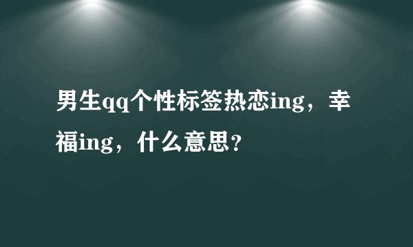 男生qq个性标签热恋ing，幸福ing，什么意思？