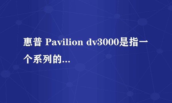 惠普 Pavilion dv3000是指一个系列的笔记本还是一种机型?