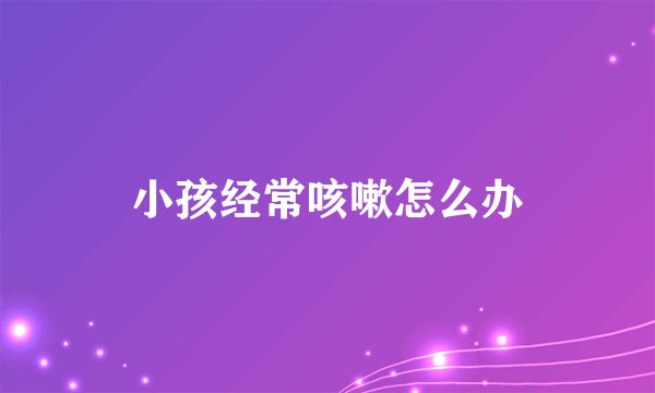 小孩经常咳嗽怎么办