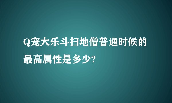 Q宠大乐斗扫地僧普通时候的最高属性是多少?