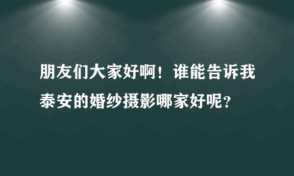朋友们大家好啊！谁能告诉我泰安的婚纱摄影哪家好呢？