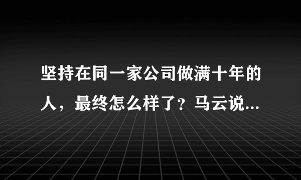坚持在同一家公司做满十年的人，最终怎么样了？马云说的太现实了