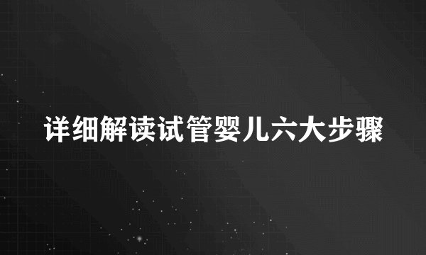 详细解读试管婴儿六大步骤