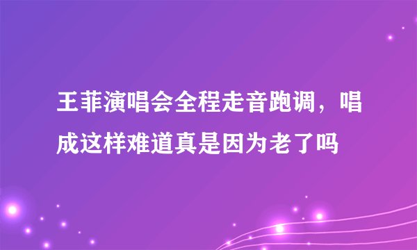 王菲演唱会全程走音跑调，唱成这样难道真是因为老了吗