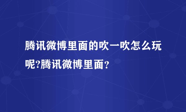 腾讯微博里面的吹一吹怎么玩呢?腾讯微博里面？