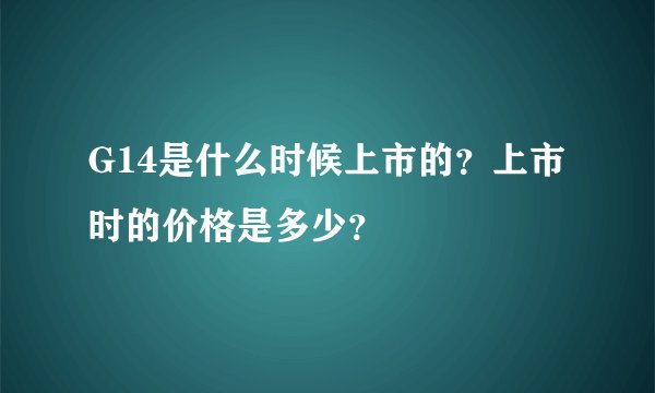 G14是什么时候上市的？上市时的价格是多少？