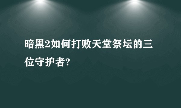 暗黑2如何打败天堂祭坛的三位守护者?