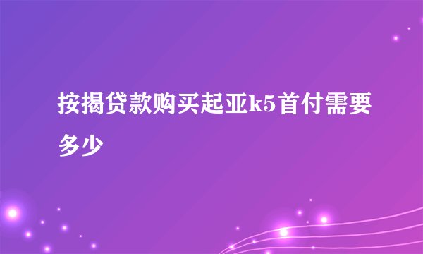 按揭贷款购买起亚k5首付需要多少