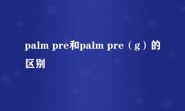 palm pre和palm pre（g）的区别