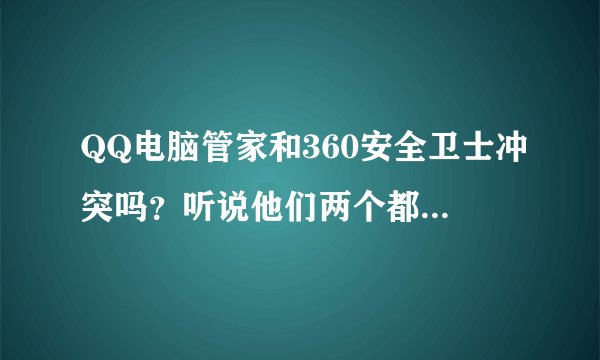 QQ电脑管家和360安全卫士冲突吗？听说他们两个都装的话电脑会很慢，经常卡机死机，有很多麻烦，是吗？