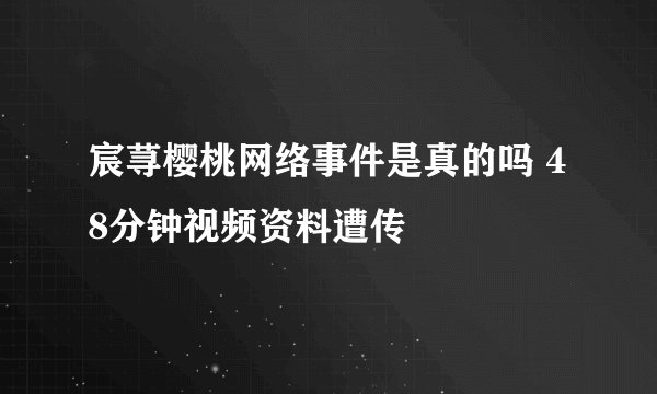 宸荨樱桃网络事件是真的吗 48分钟视频资料遭传