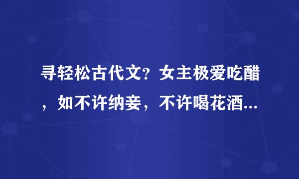 寻轻松古代文？女主极爱吃醋，如不许纳妾，不许喝花酒，不许招漂亮丫鬟。。。