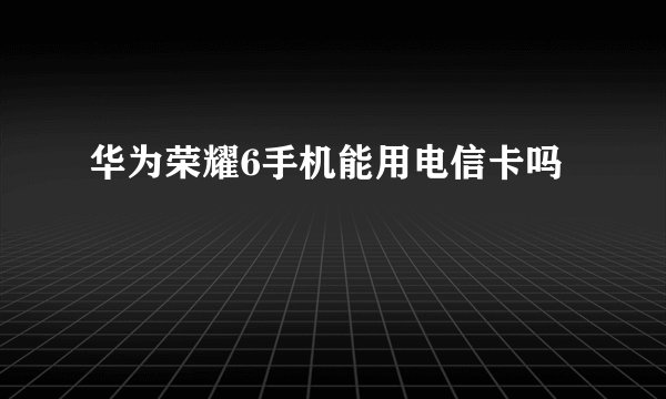 华为荣耀6手机能用电信卡吗