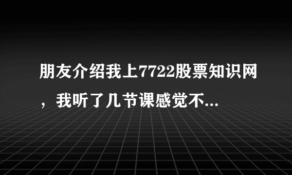 朋友介绍我上7722股票知识网，我听了几节课感觉不错，他们要我买智策软件，9600元我还拿不定主意，拜托哪