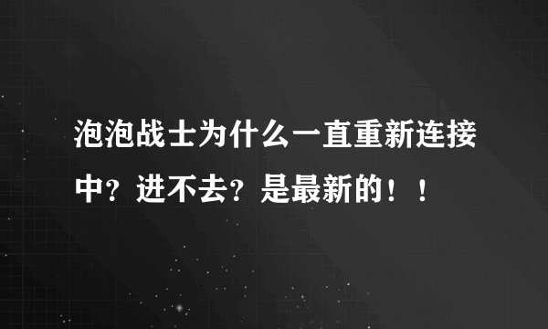 泡泡战士为什么一直重新连接中？进不去？是最新的！！