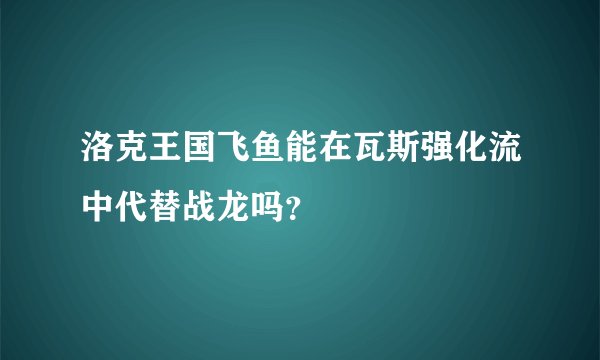 洛克王国飞鱼能在瓦斯强化流中代替战龙吗？