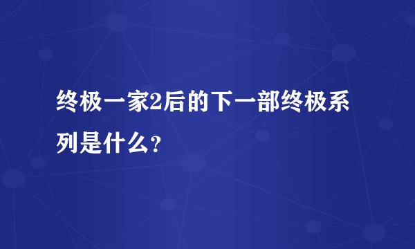 终极一家2后的下一部终极系列是什么？