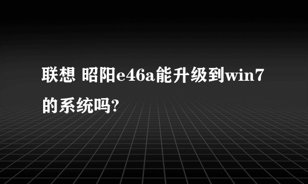 联想 昭阳e46a能升级到win7的系统吗?