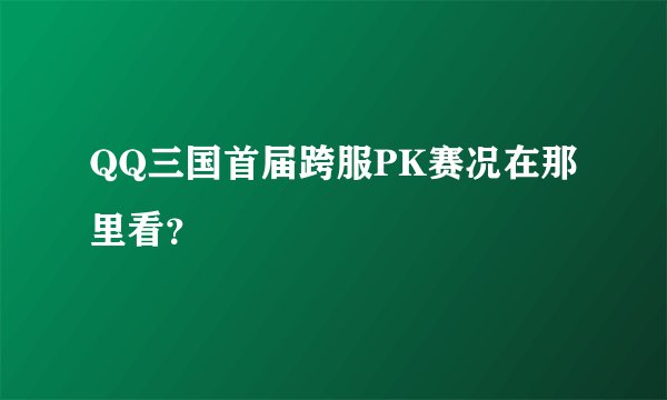 QQ三国首届跨服PK赛况在那里看？