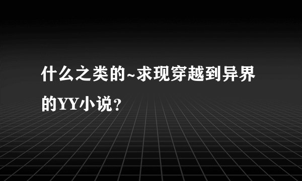 什么之类的~求现穿越到异界的YY小说？