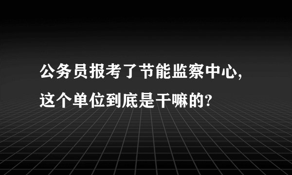 公务员报考了节能监察中心,这个单位到底是干嘛的?