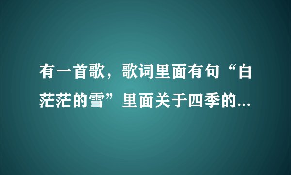 有一首歌，歌词里面有句“白茫茫的雪”里面关于四季的都有唱，女生唱的，不知道歌名？