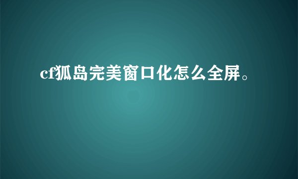cf狐岛完美窗口化怎么全屏。