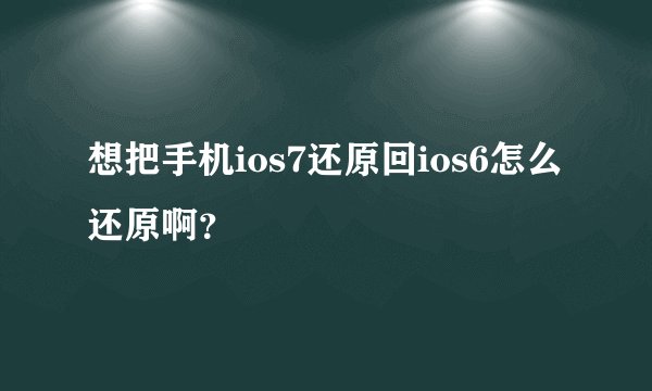想把手机ios7还原回ios6怎么还原啊？